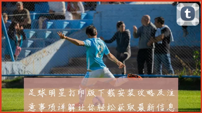 足球明星打印版下载安装攻略及注意事项详解让你轻松获取最新信息