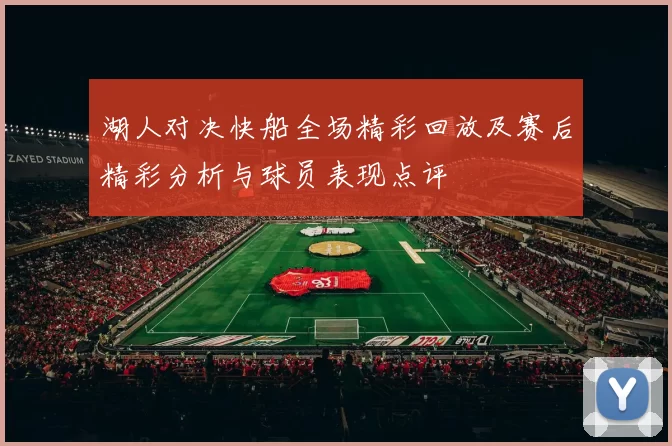 湖人对决快船全场精彩回放及赛后精彩分析与球员表现点评