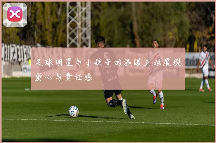 足球明星与小孩子的温暖互动展现爱心与责任感