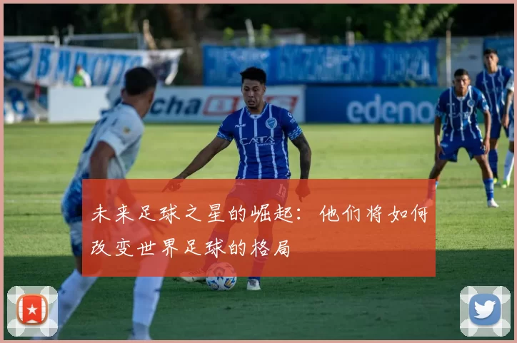 未来足球之星的崛起：他们将如何改变世界足球的格局
