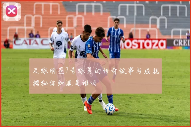 足球明星7号球员的传奇故事与成就揭秘你知道是谁吗