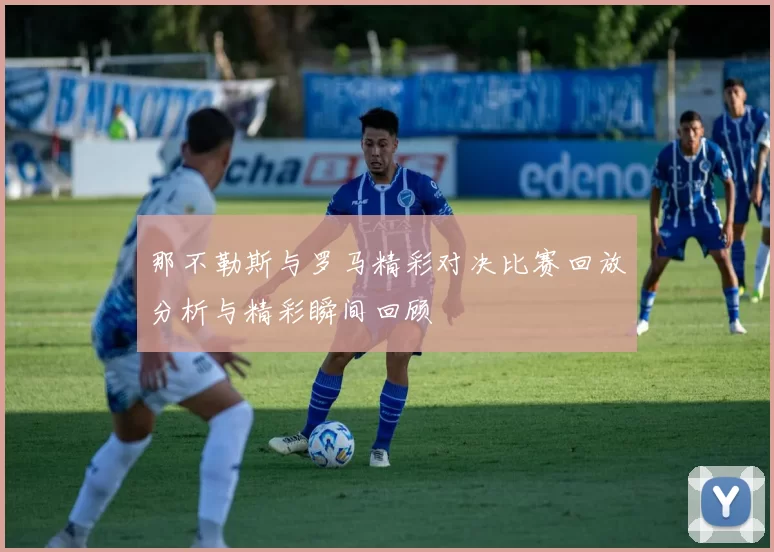 那不勒斯与罗马精彩对决比赛回放分析与精彩瞬间回顾