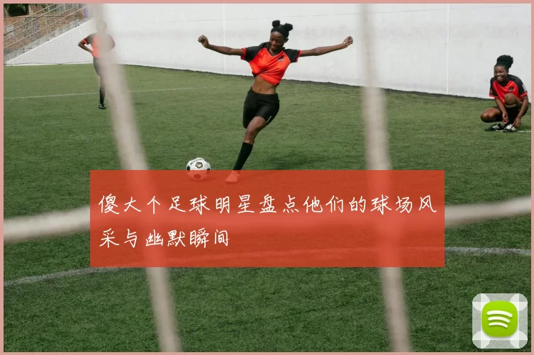 傻大个足球明星盘点他们的球场风采与幽默瞬间