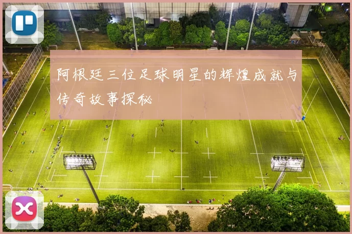 阿根廷三位足球明星的辉煌成就与传奇故事探秘