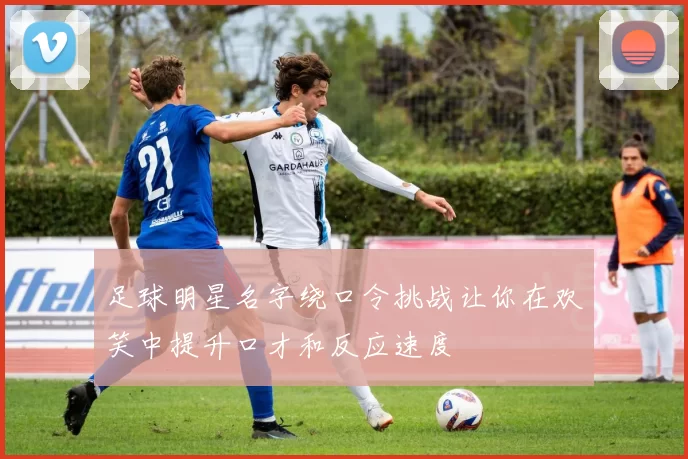 足球明星名字绕口令挑战让你在欢笑中提升口才和反应速度