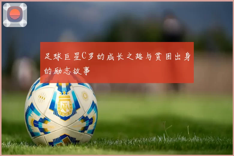 足球巨星C罗的成长之路与贫困出身的励志故事