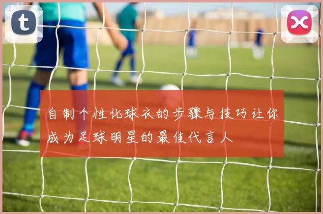 自制个性化球衣的步骤与技巧让你成为足球明星的最佳代言人
