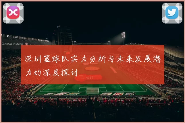 深圳篮球队实力分析与未来发展潜力的深度探讨