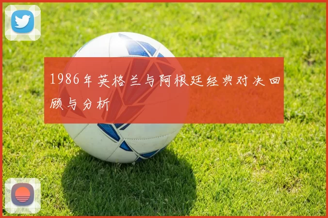 1986年英格兰与阿根廷经典对决回顾与分析