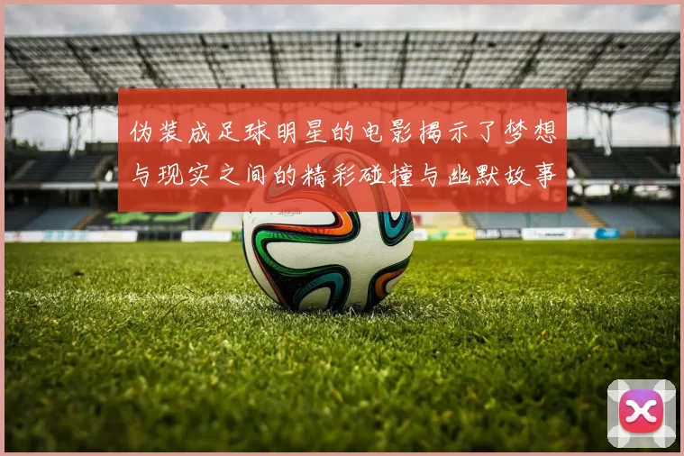 伪装成足球明星的电影揭示了梦想与现实之间的精彩碰撞与幽默故事