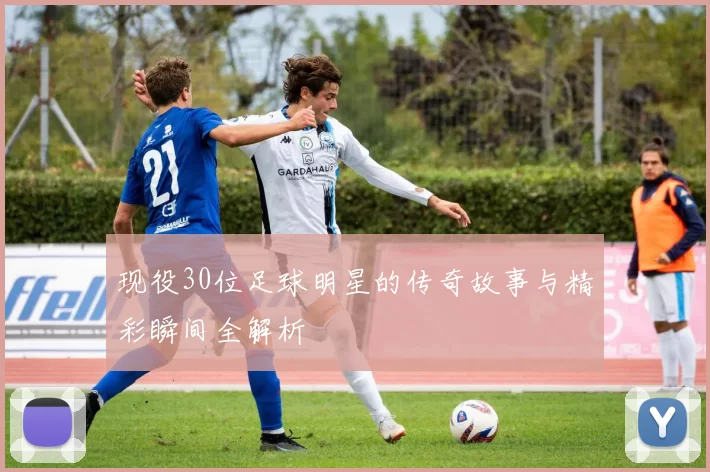 现役30位足球明星的传奇故事与精彩瞬间全解析