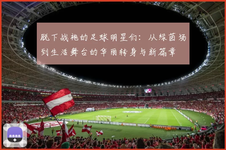 脱下战袍的足球明星们：从绿茵场到生活舞台的华丽转身与新篇章