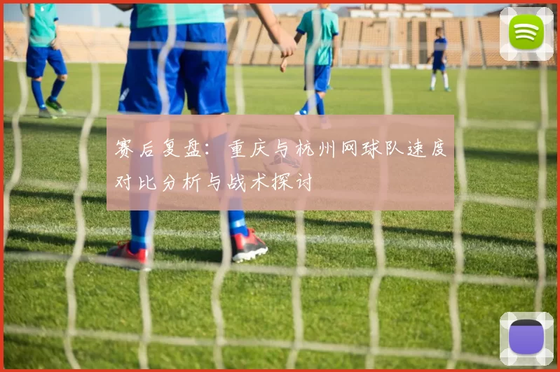 赛后复盘：重庆与杭州网球队速度对比分析与战术探讨