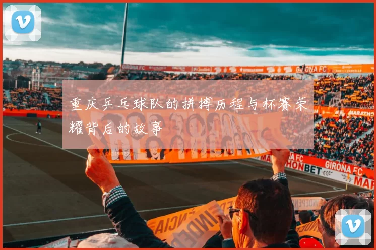 重庆乒乓球队的拼搏历程与杯赛荣耀背后的故事