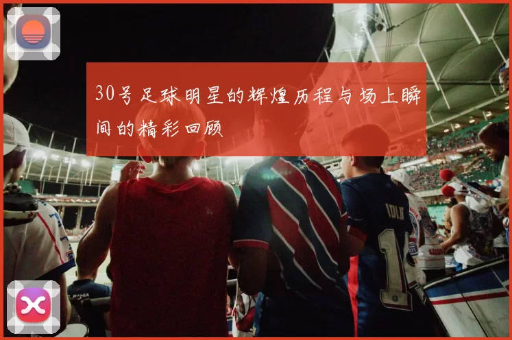 30号足球明星的辉煌历程与场上瞬间的精彩回顾