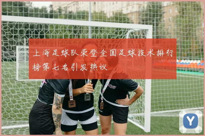 上海足球队荣登全国足球技术排行榜第七名引发热议