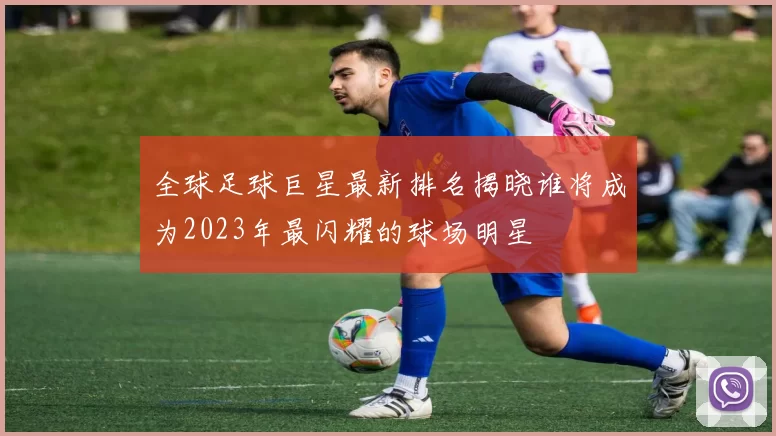 全球足球巨星最新排名揭晓谁将成为2023年最闪耀的球场明星