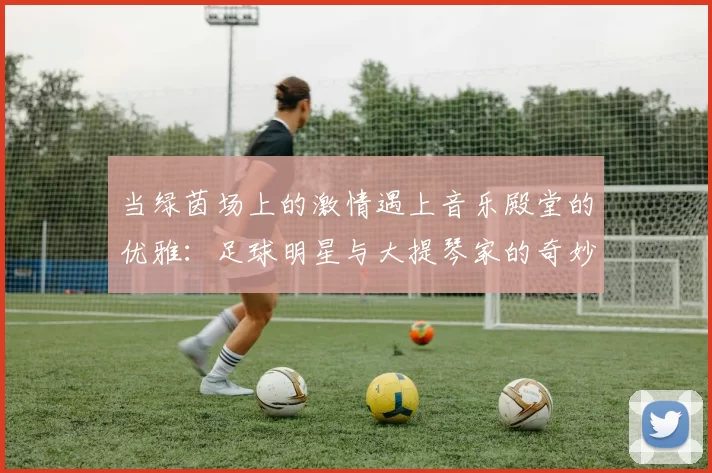 当绿茵场上的激情遇上音乐殿堂的优雅：足球明星与大提琴家的奇妙交响